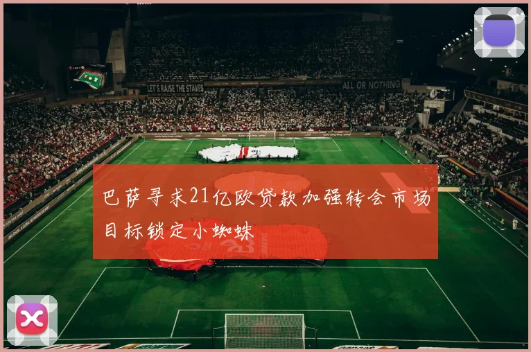 巴萨寻求21亿欧贷款加强转会市场目标锁定小蜘蛛