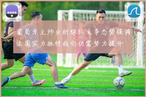 葡萄牙主帅分析球队竞争态势强调法国实力独特我们仍需努力提升