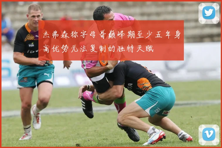 杰弗森称字母哥巅峰期至少五年身高优势无法复制的独特天赋