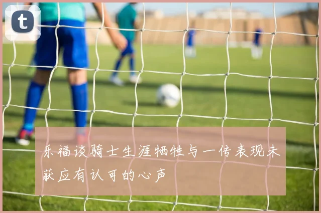 乐福谈骑士生涯牺牲与一传表现未获应有认可的心声