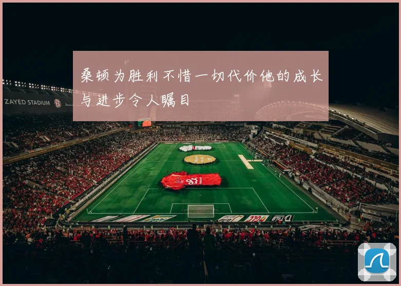 桑顿为胜利不惜一切代价他的成长与进步令人瞩目
