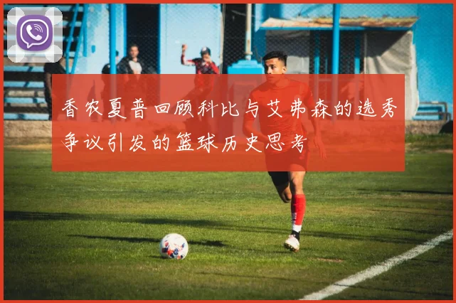 香农夏普回顾科比与艾弗森的选秀争议引发的篮球历史思考