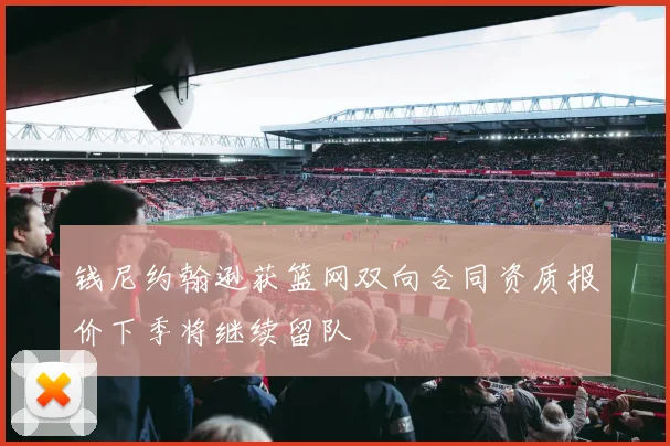 钱尼约翰逊获篮网双向合同资质报价下季将继续留队