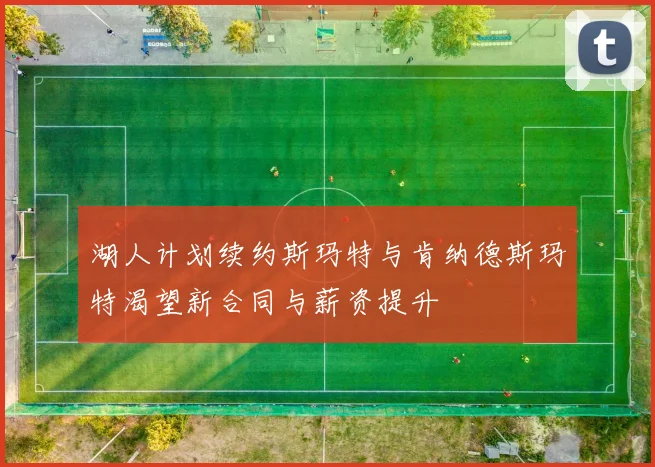 湖人计划续约斯玛特与肯纳德斯玛特渴望新合同与薪资提升