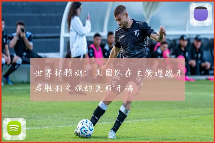 世界杯预测：美国队在主场迎战开启胜利之旅的良好开端