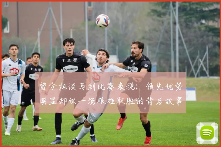 曾令旭谈马刺比赛表现：领先优势明显却仅一场艰难取胜的背后故事