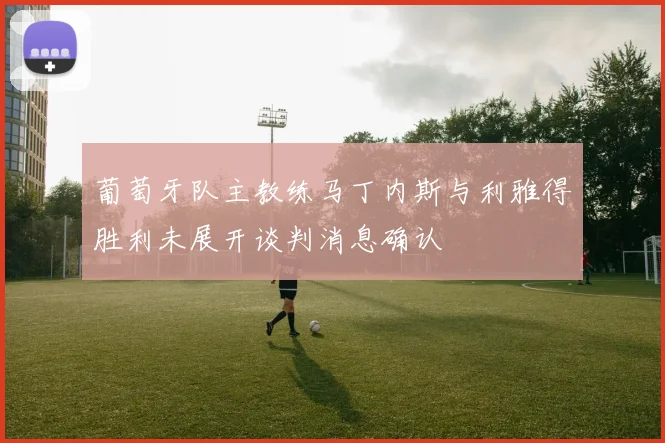 葡萄牙队主教练马丁内斯与利雅得胜利未展开谈判消息确认