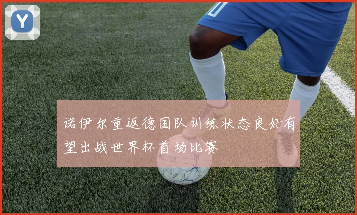 诺伊尔重返德国队训练状态良好有望出战世界杯首场比赛