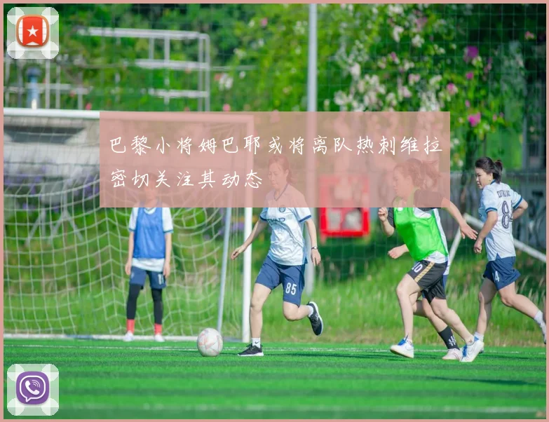 巴黎小将姆巴耶或将离队热刺维拉密切关注其动态