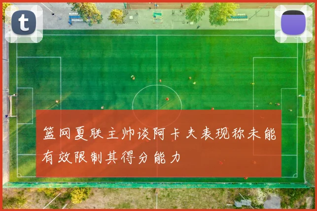 篮网夏联主帅谈阿卡夫表现称未能有效限制其得分能力