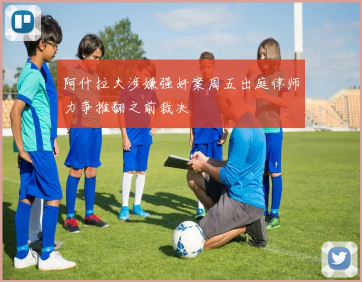 阿什拉夫涉嫌强奸案周五出庭律师力争推翻之前裁决