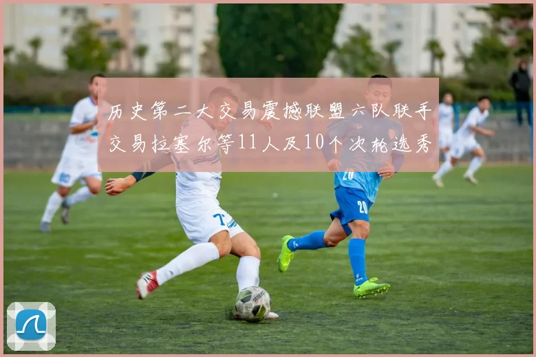 历史第二大交易震撼联盟六队联手交易拉塞尔等11人及10个次轮选秀权