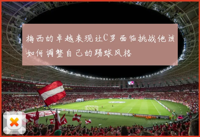梅西的卓越表现让C罗面临挑战他该如何调整自己的踢球风格