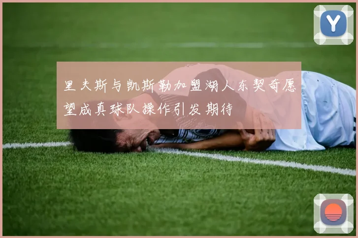 里夫斯与凯斯勒加盟湖人东契奇愿望成真球队操作引发期待
