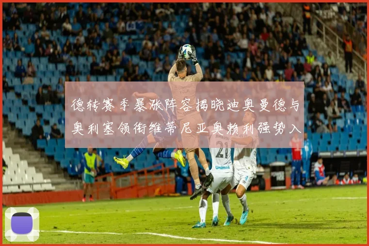 德转赛季暴涨阵容揭晓迪奥曼德与奥利塞领衔维蒂尼亚奥赖利强势入选