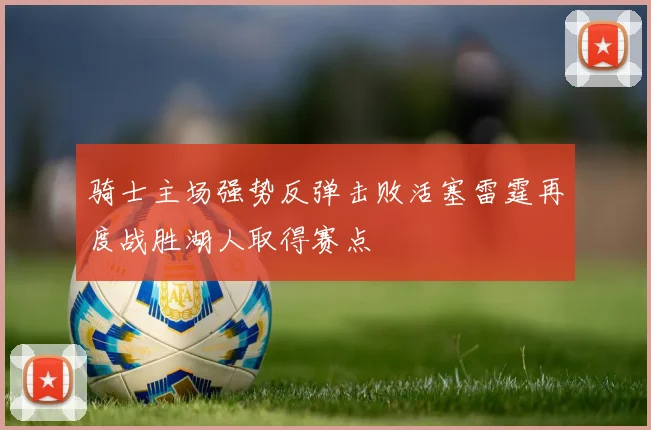 骑士主场强势反弹击败活塞雷霆再度战胜湖人取得赛点