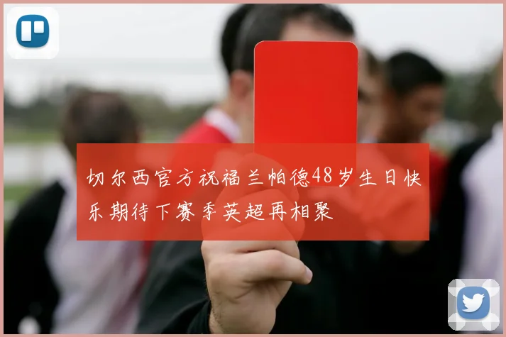 切尔西官方祝福兰帕德48岁生日快乐期待下赛季英超再相聚